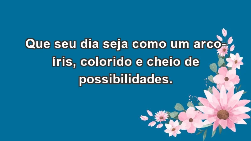 - Que seu dia seja como um arco-íris, colorido e cheio de possibilidades.