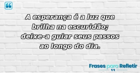 A esperança é a luz que brilha na escuridão; deixe-a guiar seus passos ao longo do dia.