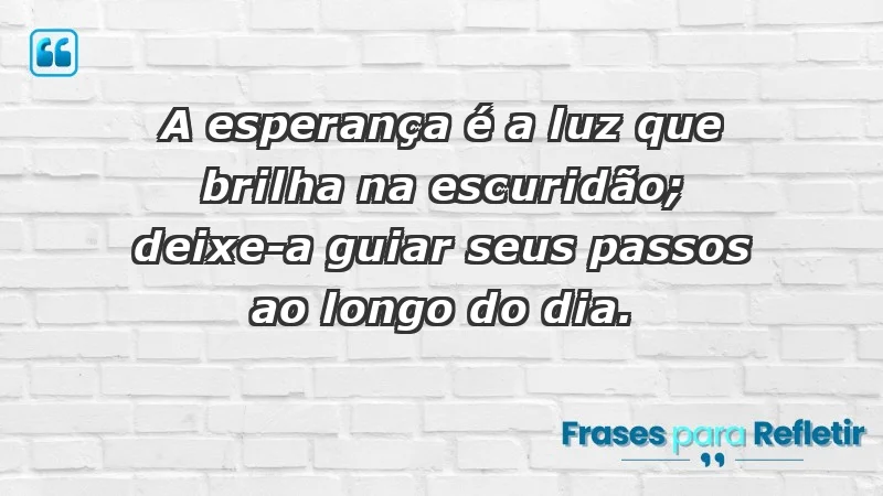 - A esperança é a luz que brilha na escuridão; deixe-a guiar seus passos ao longo do dia.