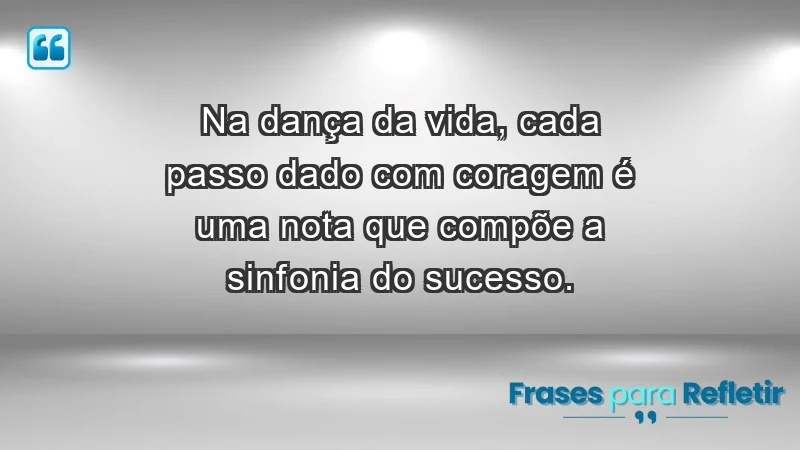 - Na dança da vida, cada passo dado com coragem é uma nota que compõe a sinfonia do sucesso.