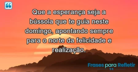 Que a esperança seja a bússola que te guia neste domingo, apontando sempre para o norte da felicidade e realização.