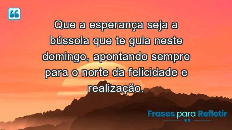 - Que a esperança seja a bússola que te guia neste domingo, apontando sempre para o norte da felicidade e realização.