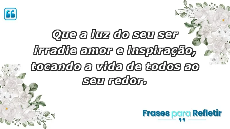 - Que a luz do seu ser irradie amor e inspiração, tocando a vida de todos ao seu redor.