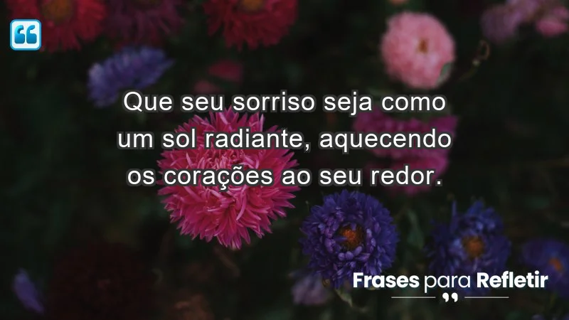 - Que seu sorriso seja como um sol radiante, aquecendo os corações ao seu redor.