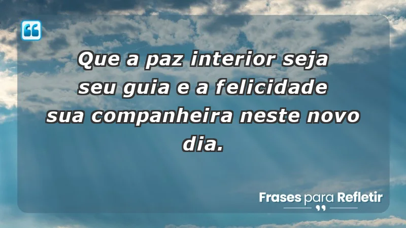 - Que a paz interior seja seu guia e a felicidade sua companheira neste novo dia.