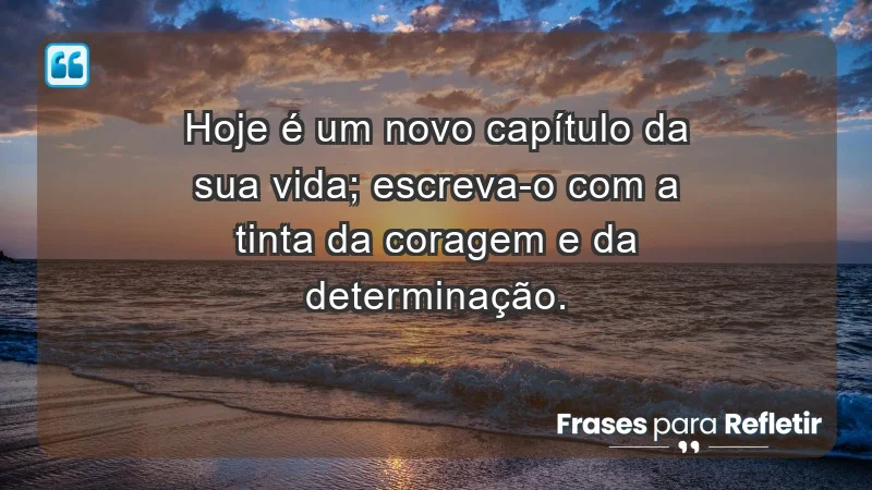 - Hoje é um novo capítulo da sua vida; escreva-o com a tinta da coragem e da determinação.