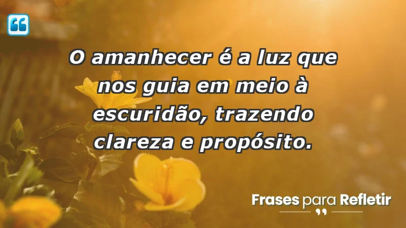 - O amanhecer é a luz que nos guia em meio à escuridão, trazendo clareza e propósito.