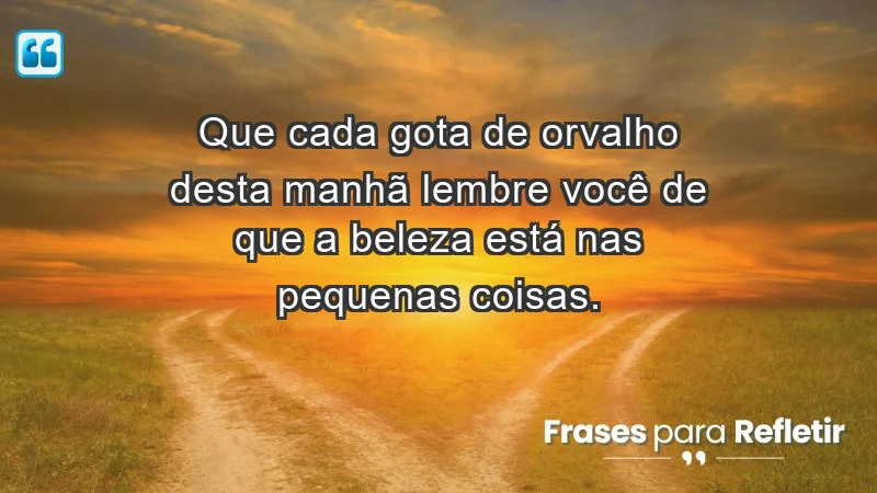 - Que cada gota de orvalho desta manhã lembre você de que a beleza está nas pequenas coisas.