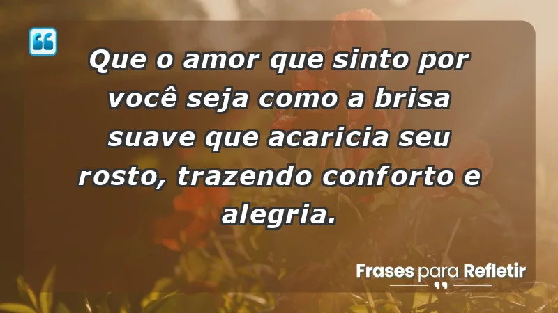 - Que o amor que sinto por você seja como a brisa suave que acaricia seu rosto, trazendo conforto e alegria.