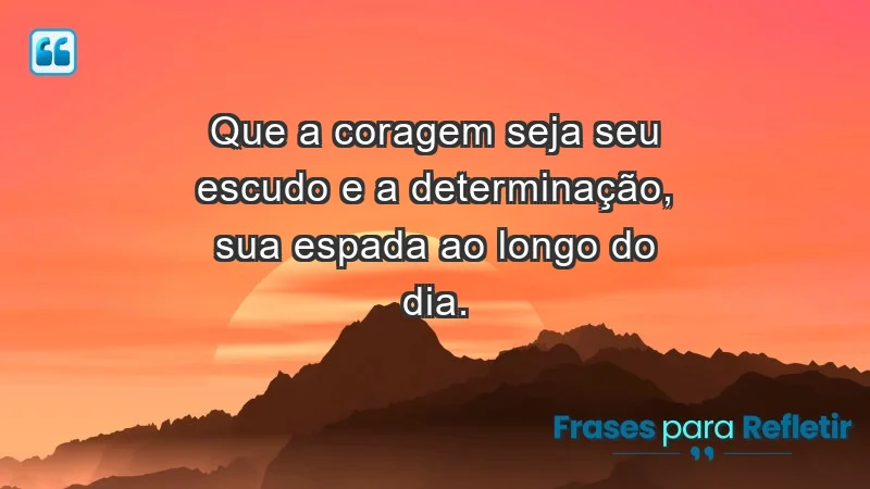 - Que a coragem seja seu escudo e a determinação, sua espada ao longo do dia.