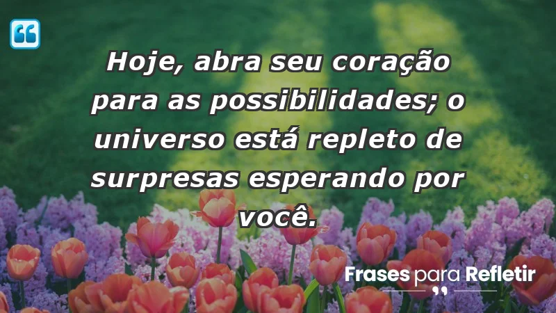 - Hoje, abra seu coração para as possibilidades; o universo está repleto de surpresas esperando por você.