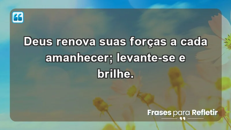 - Deus renova suas forças a cada amanhecer; levante-se e brilhe.