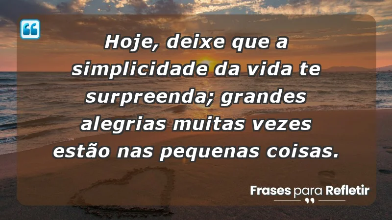 - Hoje, deixe que a simplicidade da vida te surpreenda; grandes alegrias muitas vezes estão nas pequenas coisas.