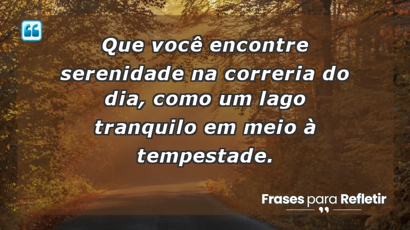 - Que você encontre serenidade na correria do dia, como um lago tranquilo em meio à tempestade.