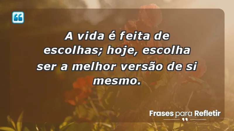 - A vida é feita de escolhas; hoje, escolha ser a melhor versão de si mesmo.