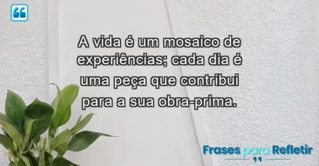 A vida é um mosaico de experiências; cada dia é uma peça que contribui para a sua obra-prima.