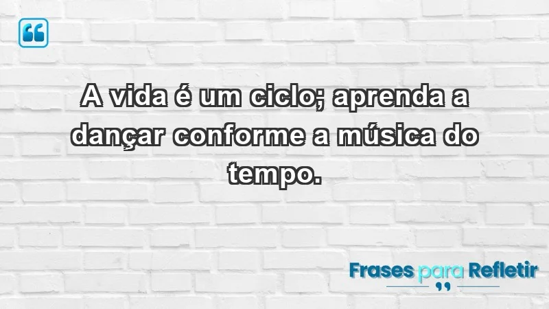 - A vida é um ciclo; aprenda a dançar conforme a música do tempo.