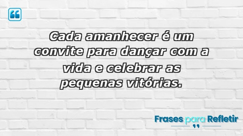 - Cada amanhecer é um convite para dançar com a vida e celebrar as pequenas vitórias.