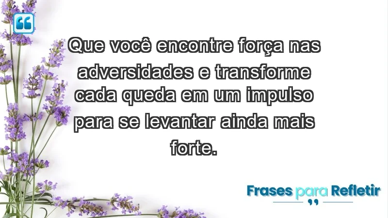 - Que você encontre força nas adversidades e transforme cada queda em um impulso para se levantar ainda mais forte.