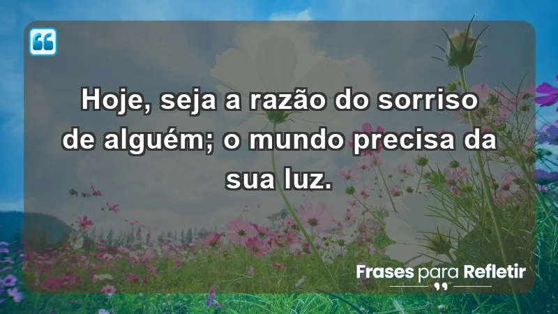 - Hoje, seja a razão do sorriso de alguém; o mundo precisa da sua luz.