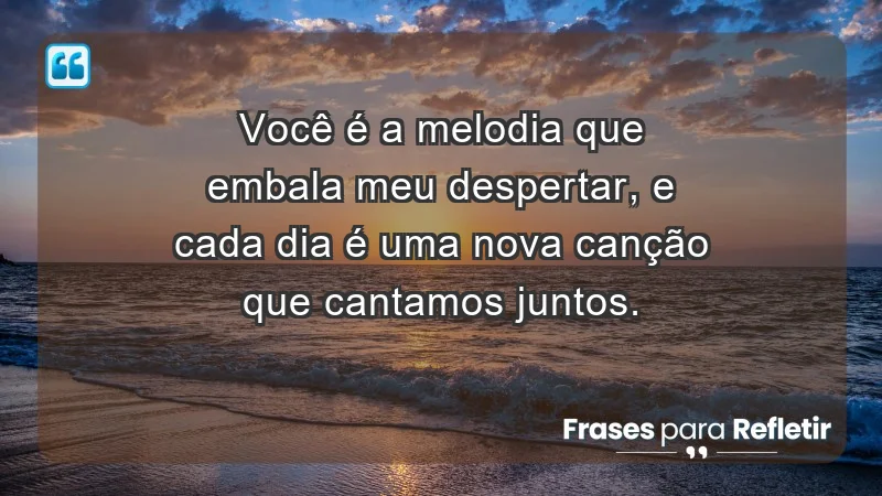 - Você é a melodia que embala meu despertar, e cada dia é uma nova canção que cantamos juntos.