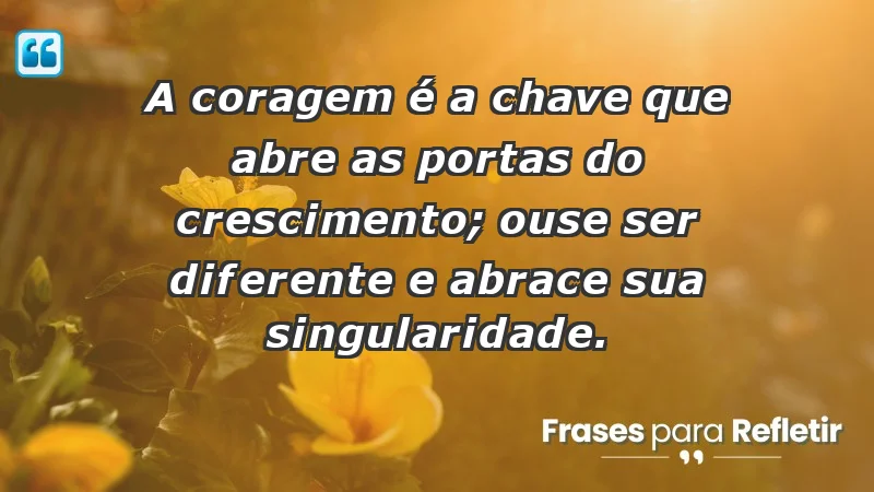 - A coragem é a chave que abre as portas do crescimento; ouse ser diferente e abrace sua singularidade.