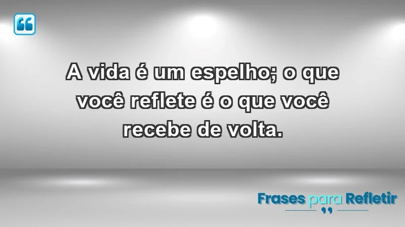 - A vida é um espelho; o que você reflete é o que você recebe de volta.