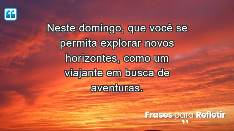 - Neste domingo, que você se permita explorar novos horizontes, como um viajante em busca de aventuras.