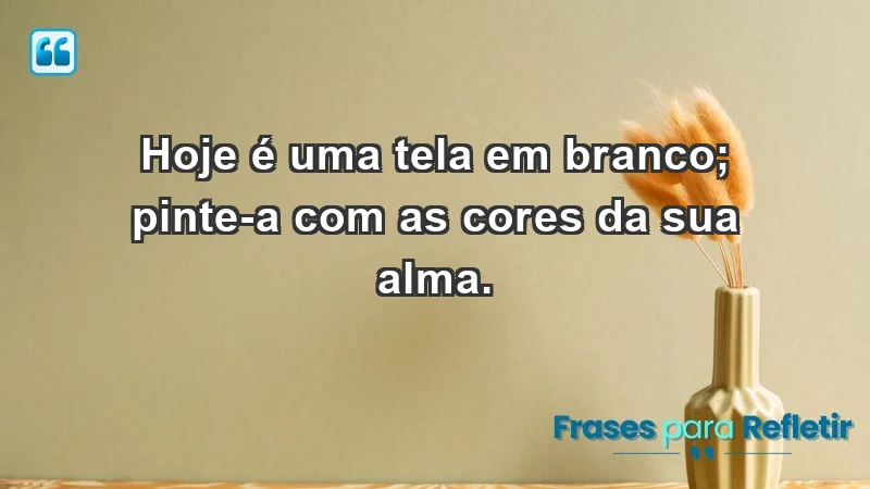 - Hoje é uma tela em branco; pinte-a com as cores da sua alma.