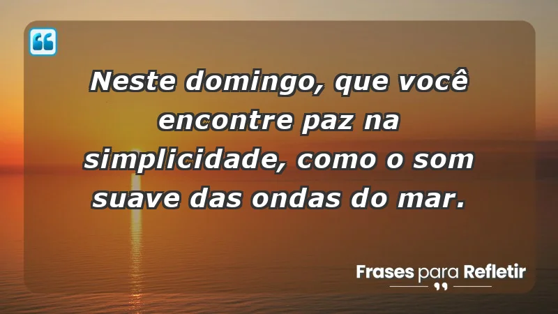 - Neste domingo, que você encontre paz na simplicidade, como o som suave das ondas do mar.