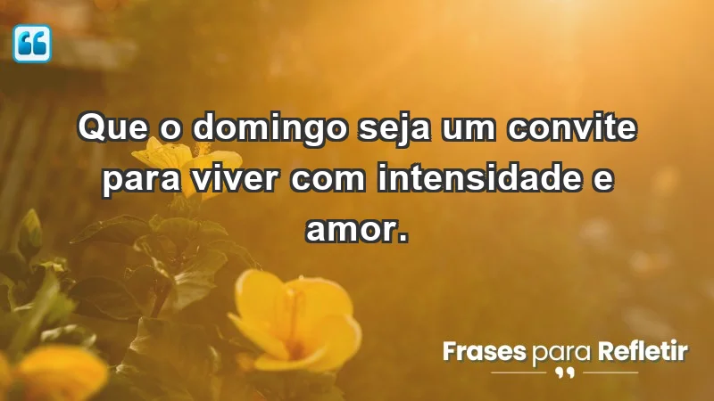 - Que o domingo seja um convite para viver com intensidade e amor.