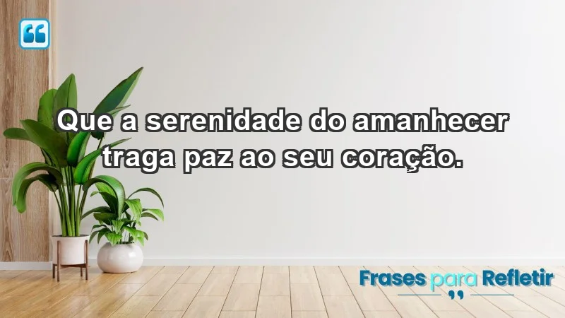 - Que a serenidade do amanhecer traga paz ao seu coração.