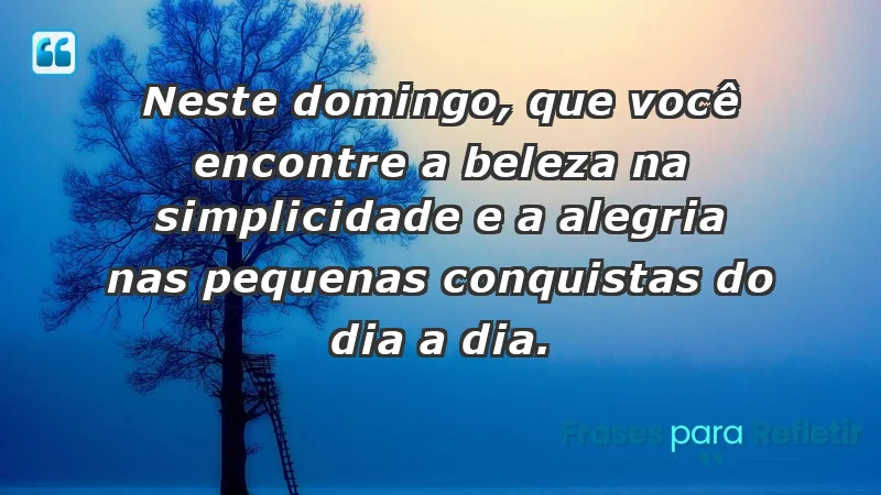 - Neste domingo, que você encontre a beleza na simplicidade e a alegria nas pequenas conquistas do dia a dia.