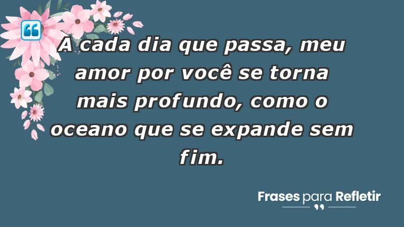 - A cada dia que passa, meu amor por você se torna mais profundo, como o oceano que se expande sem fim.