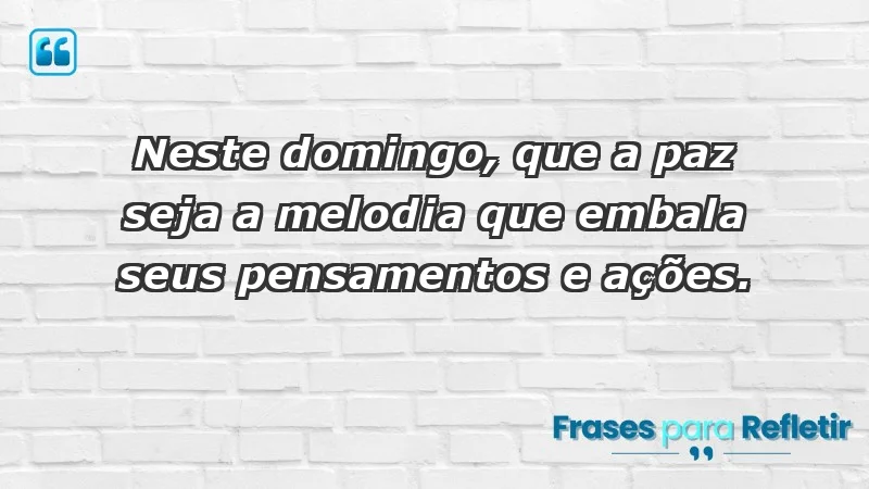 - Neste domingo, que a paz seja a melodia que embala seus pensamentos e ações.