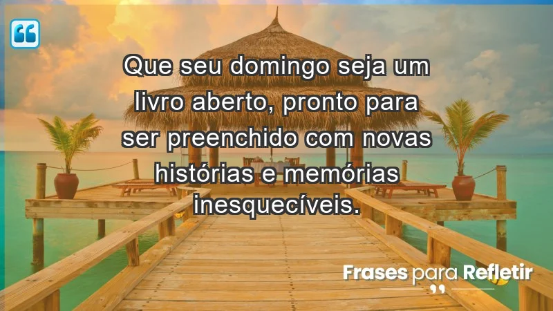 - Que seu domingo seja um livro aberto, pronto para ser preenchido com novas histórias e memórias inesquecíveis.