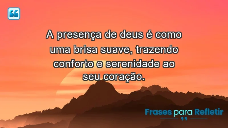 - A presença de Deus é como uma brisa suave, trazendo conforto e serenidade ao seu coração.