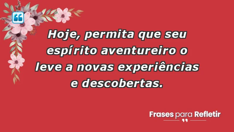 - Hoje, permita que seu espírito aventureiro o leve a novas experiências e descobertas.