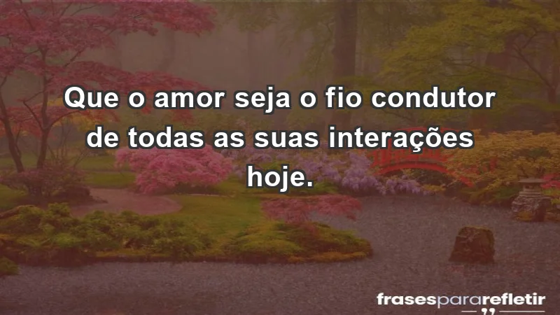 - Que o amor seja o fio condutor de todas as suas interações hoje.