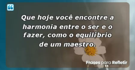 Que hoje você encontre a harmonia entre o ser e o fazer, como o equilíbrio de um maestro.