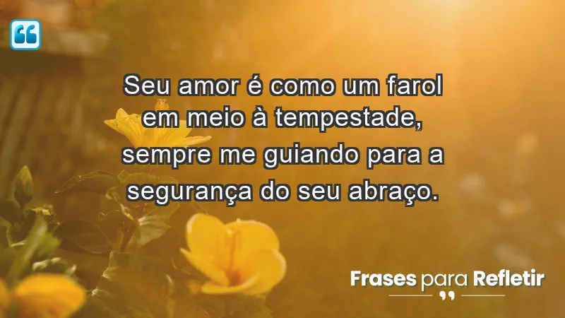 - Seu amor é como um farol em meio à tempestade, sempre me guiando para a segurança do seu abraço.