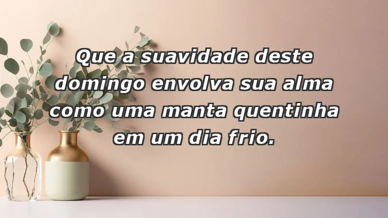 - Que a suavidade deste domingo envolva sua alma como uma manta quentinha em um dia frio.