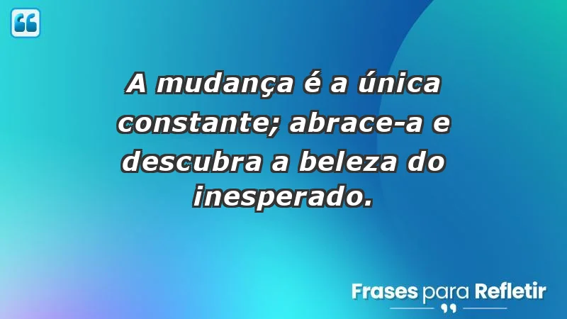 - A mudança é a única constante; abrace-a e descubra a beleza do inesperado.