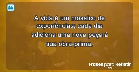 A vida é um mosaico de experiências; cada dia adiciona uma nova peça à sua obra-prima.