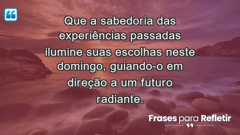 - Que a sabedoria das experiências passadas ilumine suas escolhas neste domingo, guiando-o em direção a um futuro radiante.