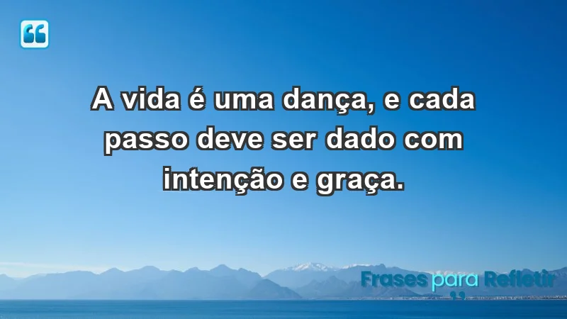 - A vida é uma dança, e cada passo deve ser dado com intenção e graça.