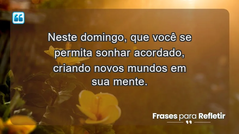 - Neste domingo, que você se permita sonhar acordado, criando novos mundos em sua mente.