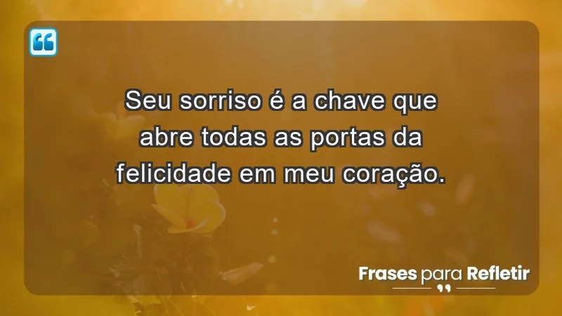 - Seu sorriso é a chave que abre todas as portas da felicidade em meu coração.