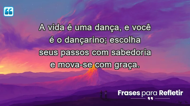 - A vida é uma dança, e você é o dançarino; escolha seus passos com sabedoria e mova-se com graça.