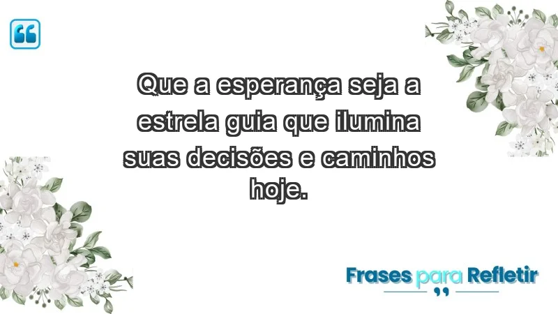 - Que a esperança seja a estrela guia que ilumina suas decisões e caminhos hoje.